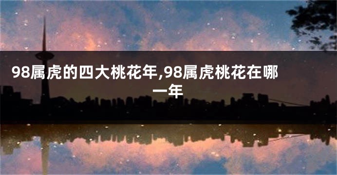 98属虎的四大桃花年,98属虎桃花在哪一年