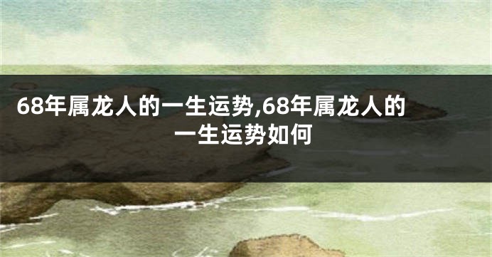 68年属龙人的一生运势,68年属龙人的一生运势如何
