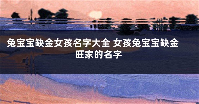 兔宝宝缺金女孩名字大全 女孩兔宝宝缺金旺家的名字