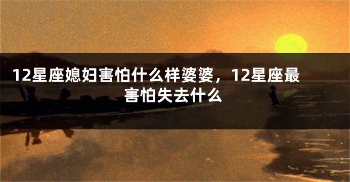 12星座媳妇害怕什么样婆婆，12星座最害怕失去什么