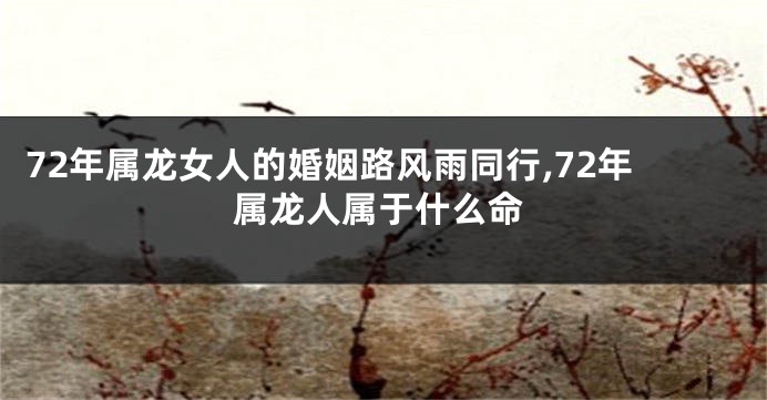 72年属龙女人的婚姻路风雨同行,72年属龙人属于什么命