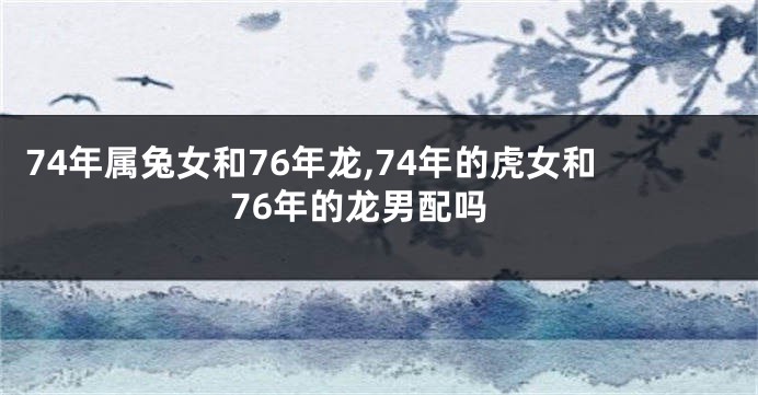 74年属兔女和76年龙,74年的虎女和76年的龙男配吗