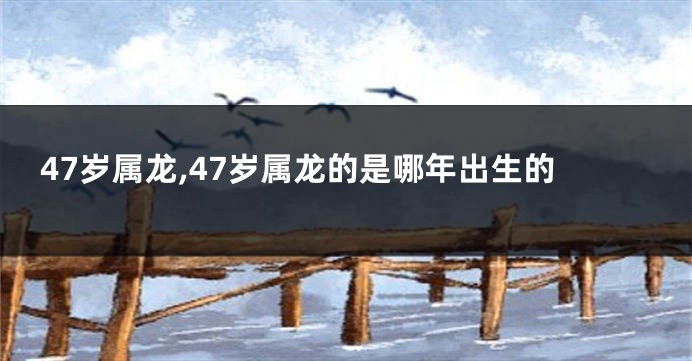 47岁属龙,47岁属龙的是哪年出生的