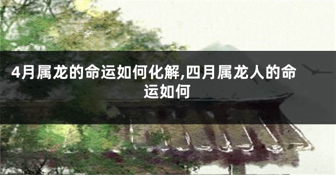 4月属龙的命运如何化解,四月属龙人的命运如何