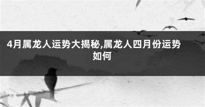 4月属龙人运势大揭秘,属龙人四月份运势如何