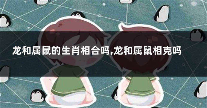 龙和属鼠的生肖相合吗,龙和属鼠相克吗