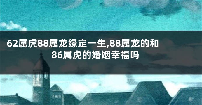 62属虎88属龙缘定一生,88属龙的和86属虎的婚姻幸福吗