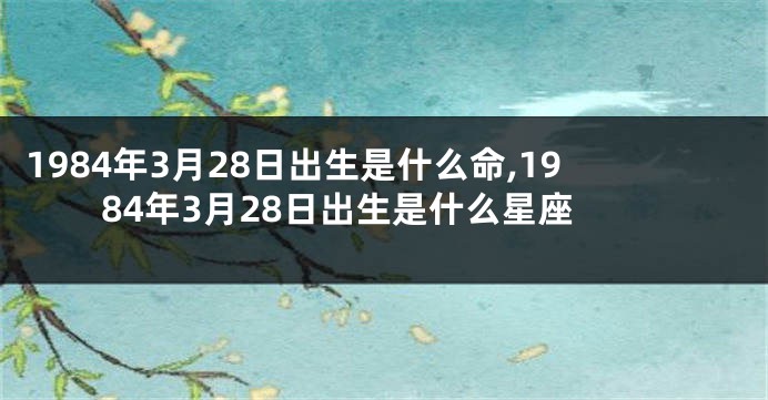1984年3月28日出生是什么命,1984年3月28日出生是什么星座