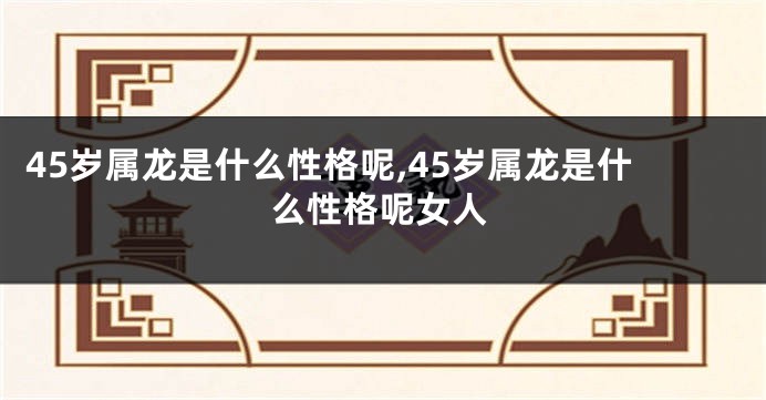 45岁属龙是什么性格呢,45岁属龙是什么性格呢女人