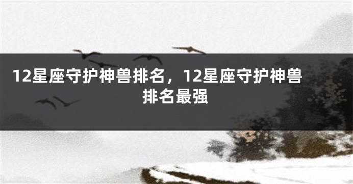 12星座守护神兽排名，12星座守护神兽排名最强