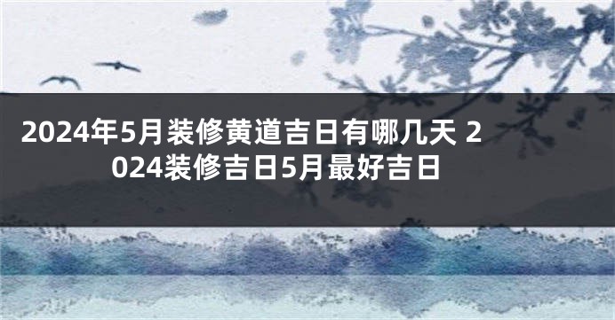 2024年5月装修黄道吉日有哪几天 2024装修吉日5月最好吉日