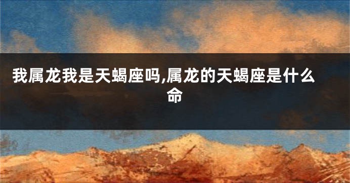 我属龙我是天蝎座吗,属龙的天蝎座是什么命