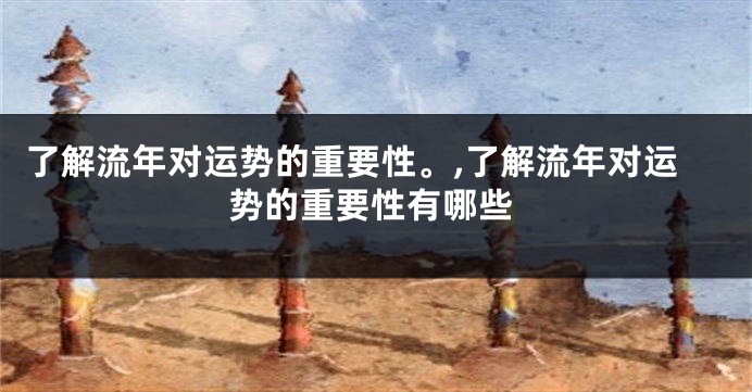 了解流年对运势的重要性。,了解流年对运势的重要性有哪些