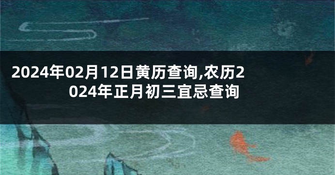 2024年02月12日黄历查询,农历2024年正月初三宜忌查询