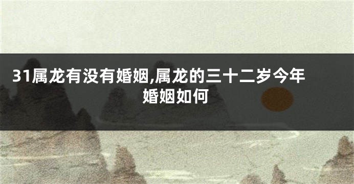 31属龙有没有婚姻,属龙的三十二岁今年婚姻如何