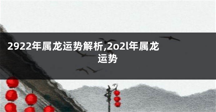 2922年属龙运势解析,2o2l年属龙运势