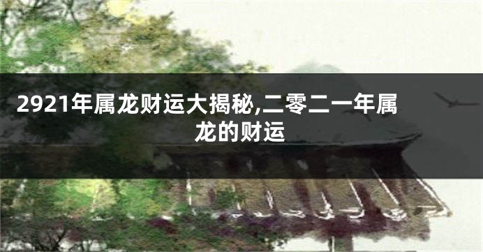 2921年属龙财运大揭秘,二零二一年属龙的财运