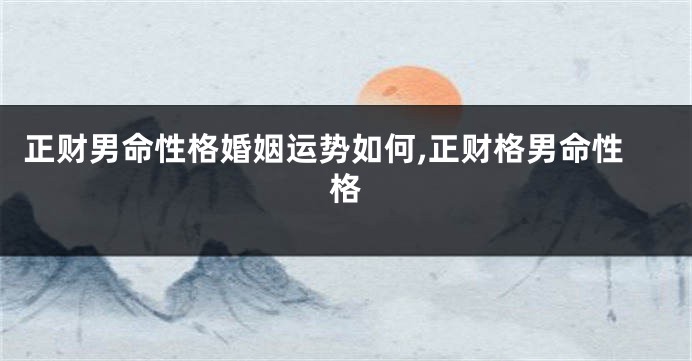 正财男命性格婚姻运势如何,正财格男命性格