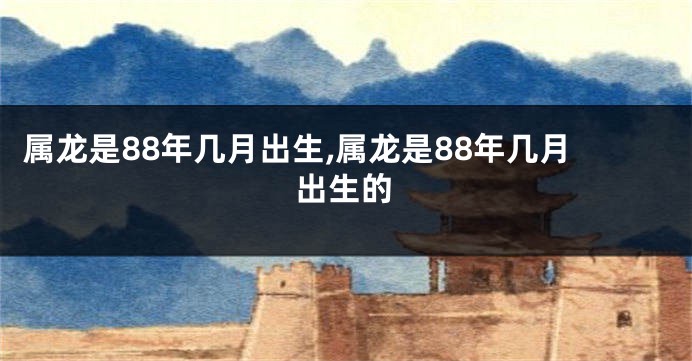 属龙是88年几月出生,属龙是88年几月出生的