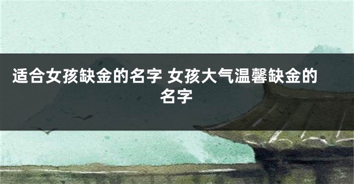 适合女孩缺金的名字 女孩大气温馨缺金的名字