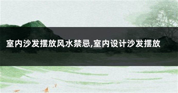 室内沙发摆放风水禁忌,室内设计沙发摆放