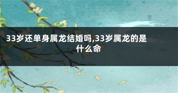 33岁还单身属龙结婚吗,33岁属龙的是什么命