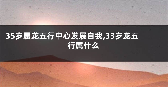 35岁属龙五行中心发展自我,33岁龙五行属什么