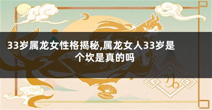 33岁属龙女性格揭秘,属龙女人33岁是个坎是真的吗