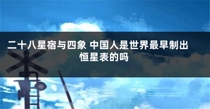 二十八星宿与四象 中国人是世界最早制出恒星表的吗
