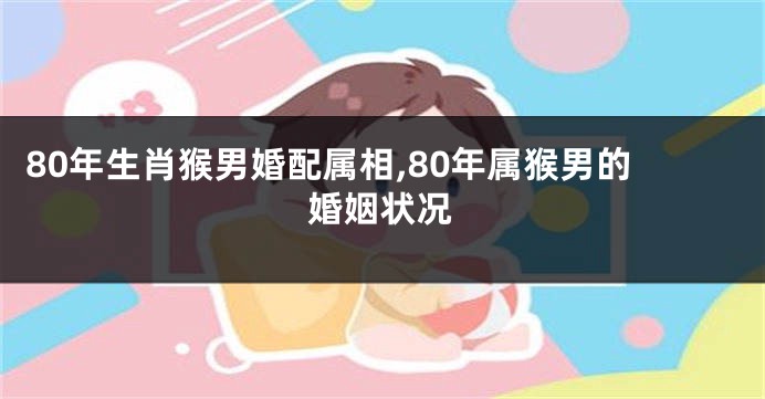 80年生肖猴男婚配属相,80年属猴男的婚姻状况