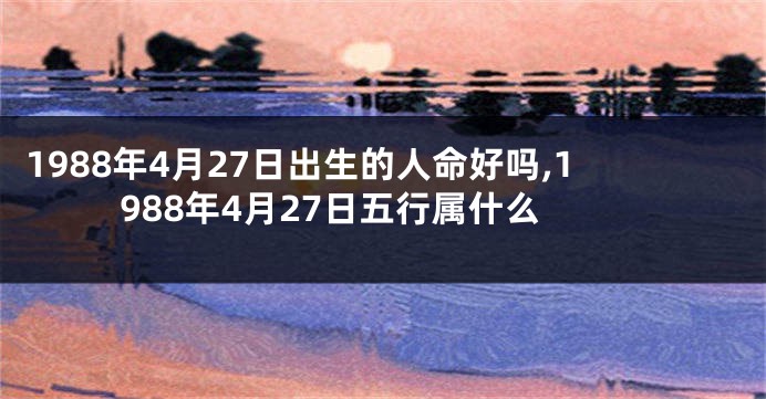 1988年4月27日出生的人命好吗,1988年4月27日五行属什么