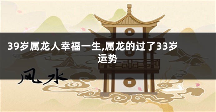 39岁属龙人幸福一生,属龙的过了33岁运势