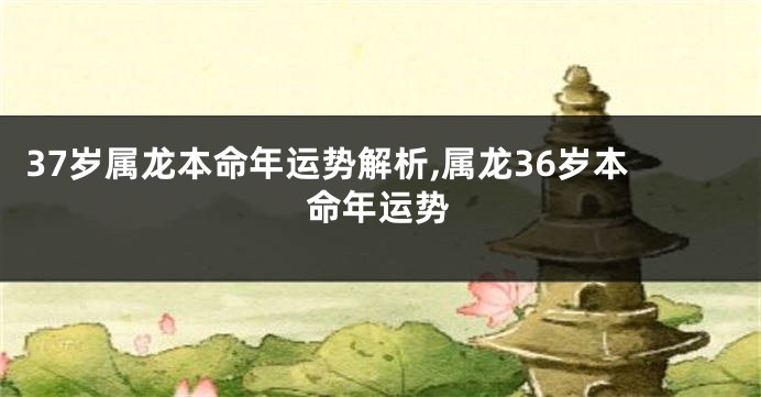 37岁属龙本命年运势解析,属龙36岁本命年运势
