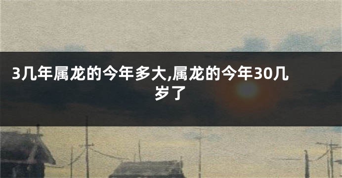 3几年属龙的今年多大,属龙的今年30几岁了