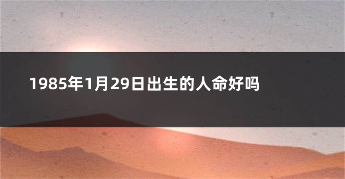 1985年1月29日出生的人命好吗