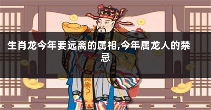 生肖龙今年要远离的属相,今年属龙人的禁忌