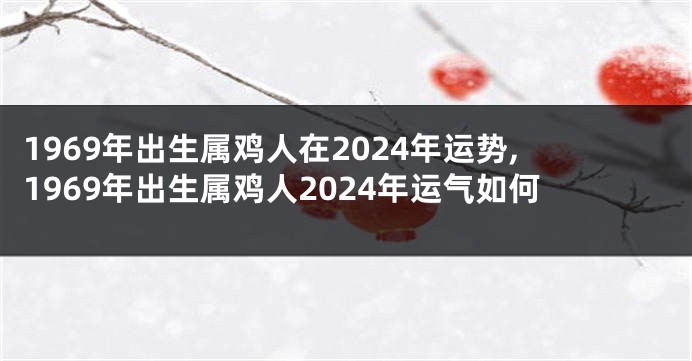 1969年出生属鸡人在2024年运势,1969年出生属鸡人2024年运气如何