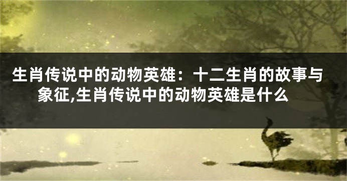 生肖传说中的动物英雄：十二生肖的故事与象征,生肖传说中的动物英雄是什么