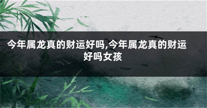 今年属龙真的财运好吗,今年属龙真的财运好吗女孩