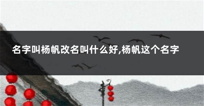 名字叫杨帆改名叫什么好,杨帆这个名字