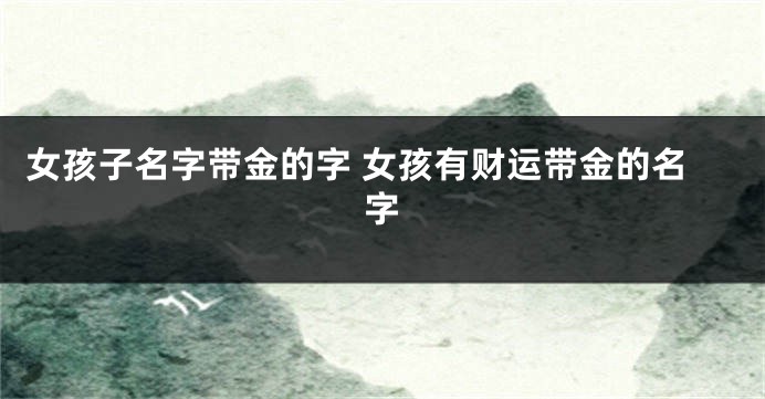 女孩子名字带金的字 女孩有财运带金的名字