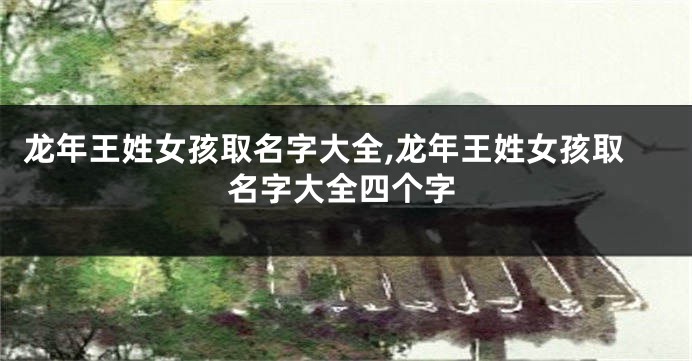 龙年王姓女孩取名字大全,龙年王姓女孩取名字大全四个字