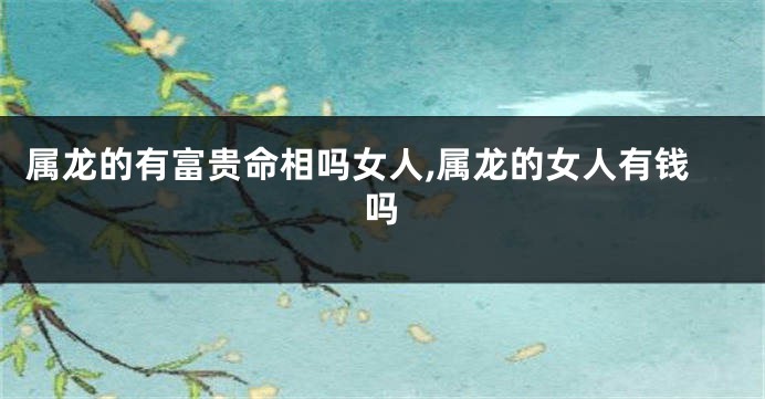 属龙的有富贵命相吗女人,属龙的女人有钱吗