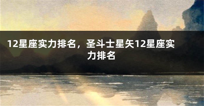 12星座实力排名，圣斗士星矢12星座实力排名