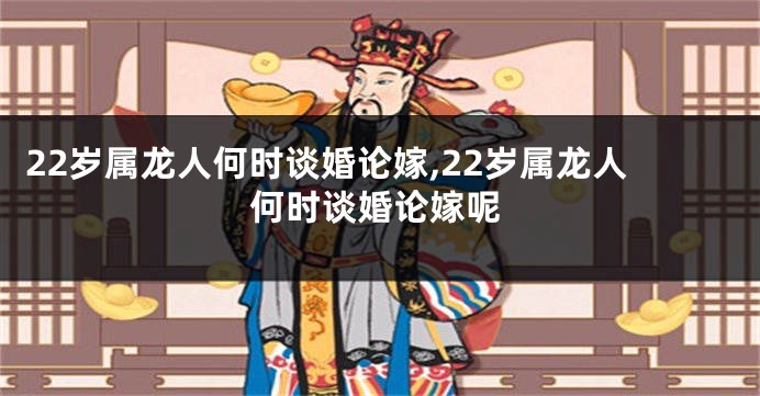 22岁属龙人何时谈婚论嫁,22岁属龙人何时谈婚论嫁呢