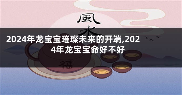 2024年龙宝宝璀璨未来的开端,2024年龙宝宝命好不好
