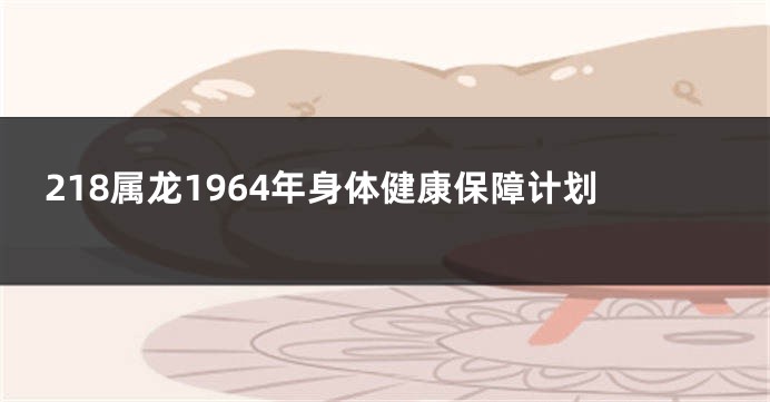 218属龙1964年身体健康保障计划