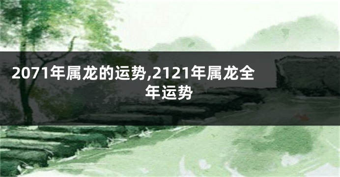 2071年属龙的运势,2121年属龙全年运势