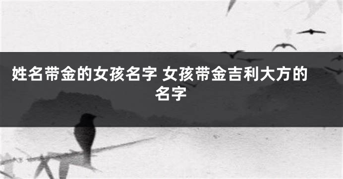 姓名带金的女孩名字 女孩带金吉利大方的名字