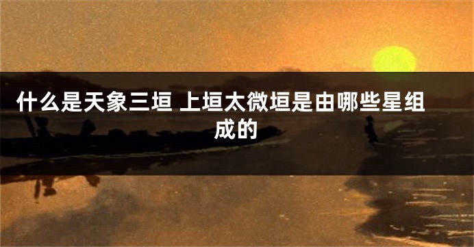 什么是天象三垣 上垣太微垣是由哪些星组成的